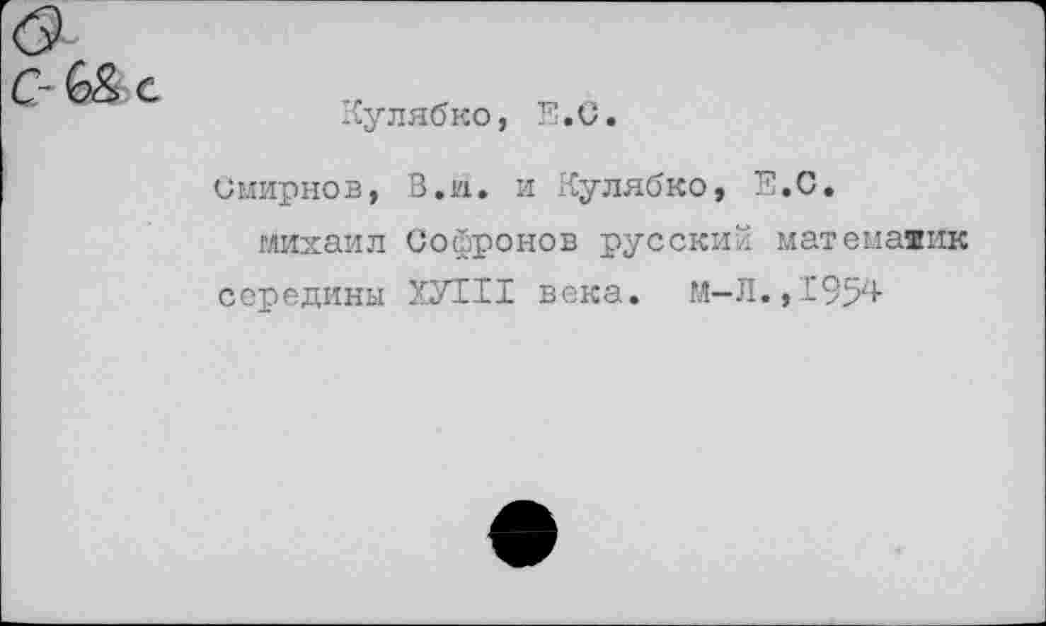 ﻿Кулябко, Е.С.
Смирнов, В.и. и Кулябко, Е.С.
Михаил Сойронов русский математик середины ХУ111 века. М-Л.,1954